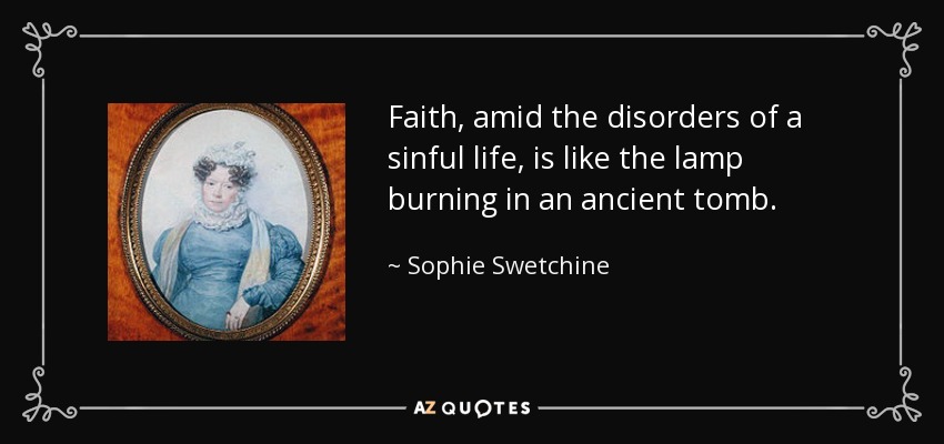 Faith, amid the disorders of a sinful life, is like the lamp burning in an ancient tomb. - Sophie Swetchine