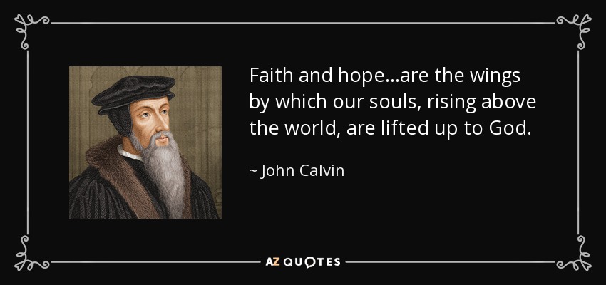 Faith and hope...are the wings by which our souls, rising above the world, are lifted up to God. - John Calvin