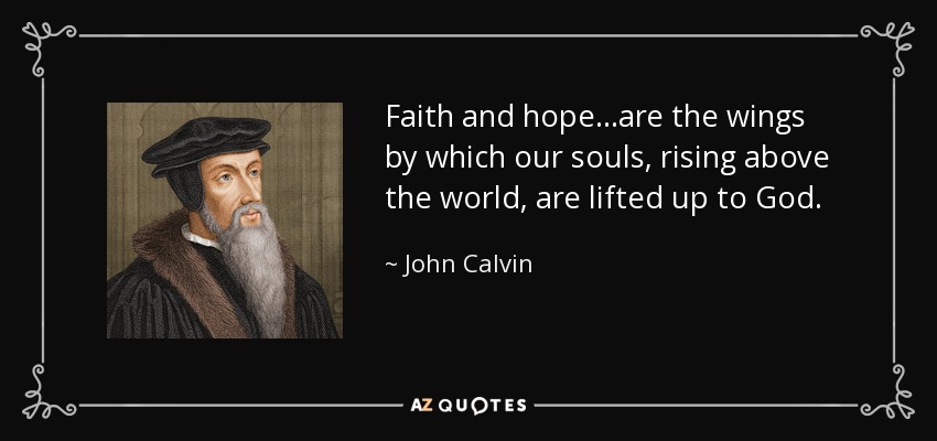 Faith and hope...are the wings by which our souls, rising above the world, are lifted up to God. - John Calvin