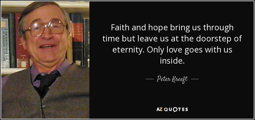 Faith and hope bring us through time but leave us at the doorstep of eternity. Only love goes with us inside. - Peter Kreeft
