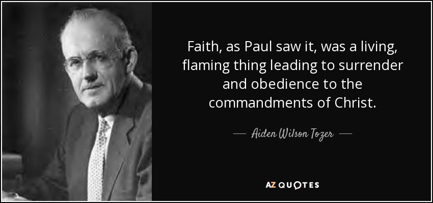 Faith, as Paul saw it, was a living, flaming thing leading to surrender and obedience to the commandments of Christ. - Aiden Wilson Tozer