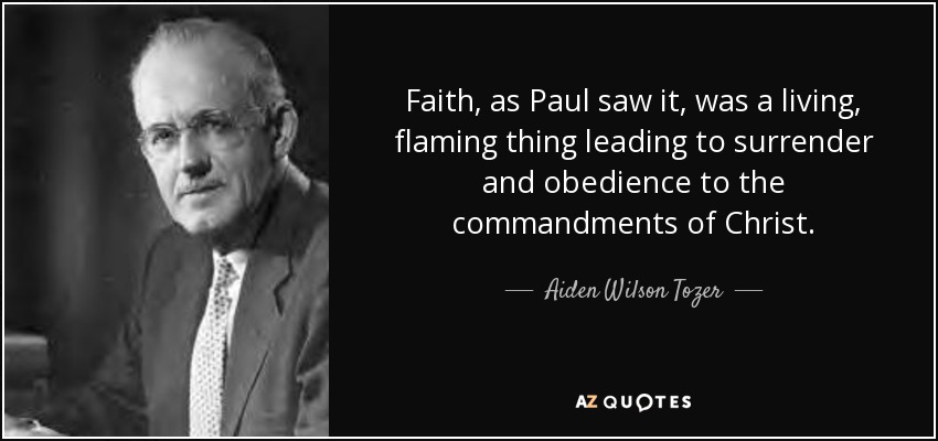 Faith, as Paul saw it, was a living, flaming thing leading to surrender and obedience to the commandments of Christ. - Aiden Wilson Tozer