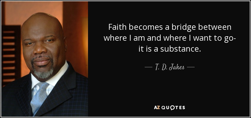 Faith becomes a bridge between where I am and where I want to go- it is a substance. - T. D. Jakes