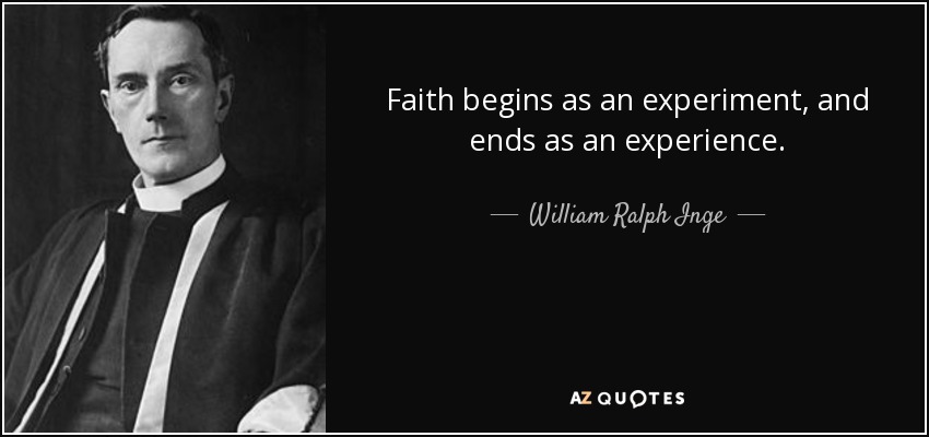 Faith begins as an experiment, and ends as an experience. - William Ralph Inge