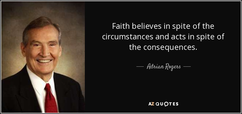 Faith believes in spite of the circumstances and acts in spite of the consequences. - Adrian Rogers