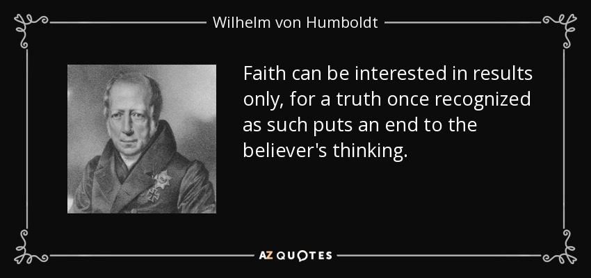 Faith can be interested in results only, for a truth once recognized as such puts an end to the believer's thinking. - Wilhelm von Humboldt