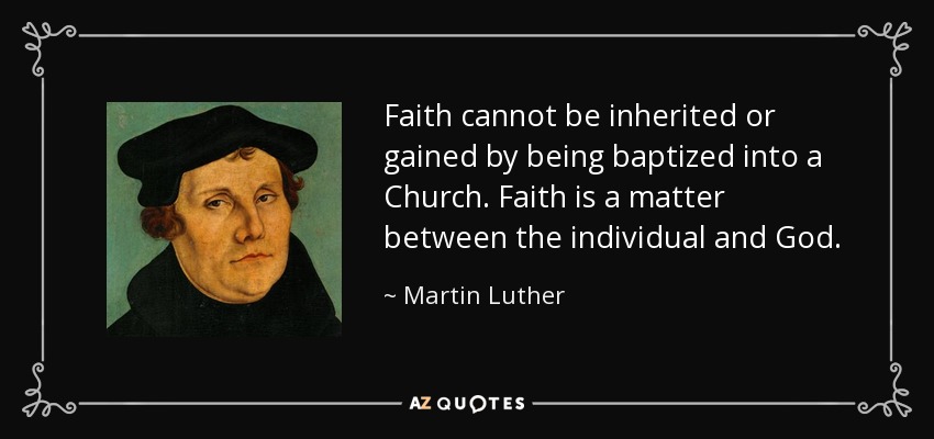 Faith cannot be inherited or gained by being baptized into a Church. Faith is a matter between the individual and God. - Martin Luther