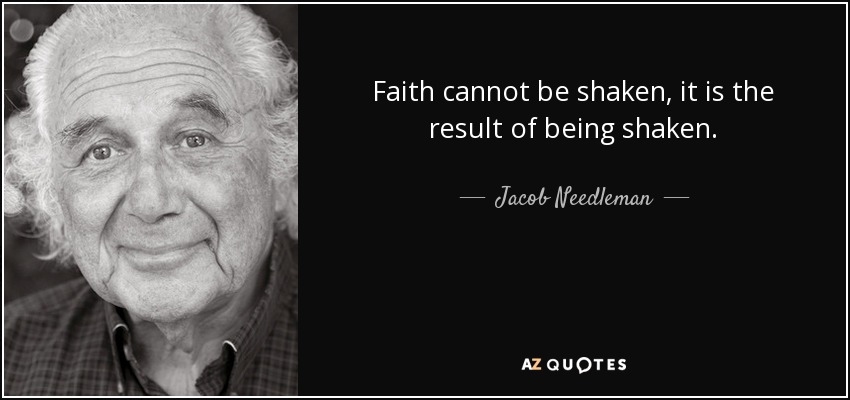 Faith cannot be shaken, it is the result of being shaken. - Jacob Needleman