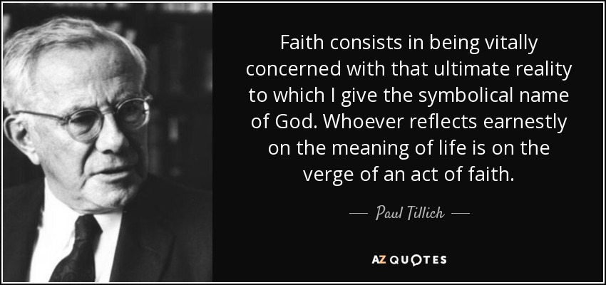 Faith consists in being vitally concerned with that ultimate reality to which I give the symbolical name of God. Whoever reflects earnestly on the meaning of life is on the verge of an act of faith. - Paul Tillich