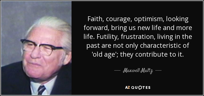 Faith, courage, optimism, looking forward, bring us new life and more life. Futility, frustration, living in the past are not only characteristic of 'old age'; they contribute to it. - Maxwell Maltz