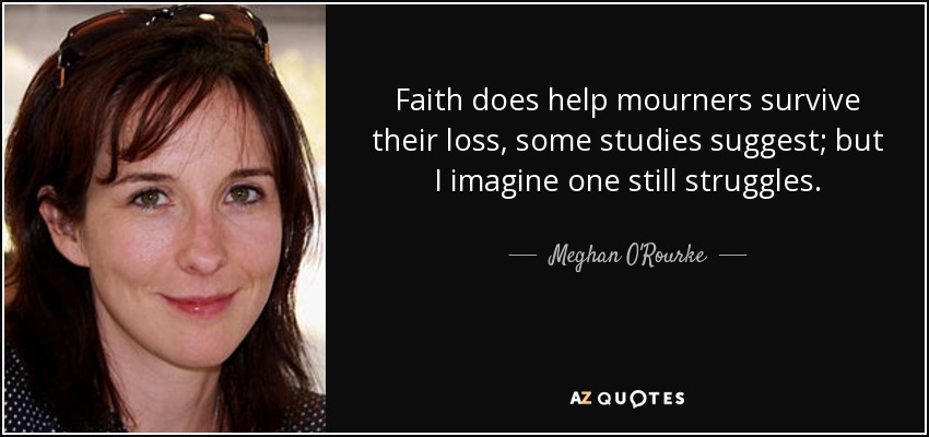 Faith does help mourners survive their loss, some studies suggest; but I imagine one still struggles. - Meghan O'Rourke