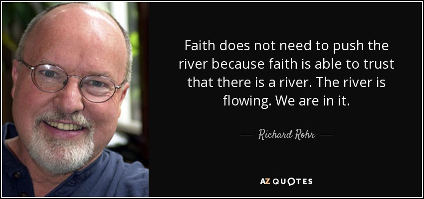 Faith does not need to push the river because faith is able to trust that there is a river. The river is flowing. We are in it. - Richard Rohr