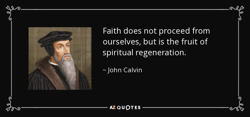 Faith does not proceed from ourselves, but is the fruit of spiritual regeneration. - John Calvin
