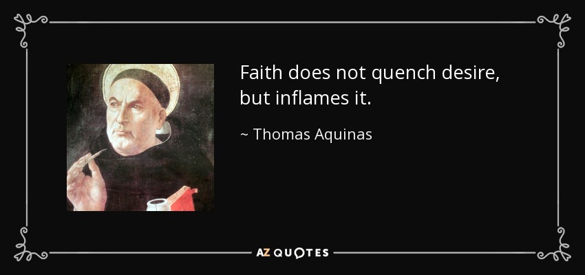 Faith does not quench desire, but inflames it. - Thomas Aquinas