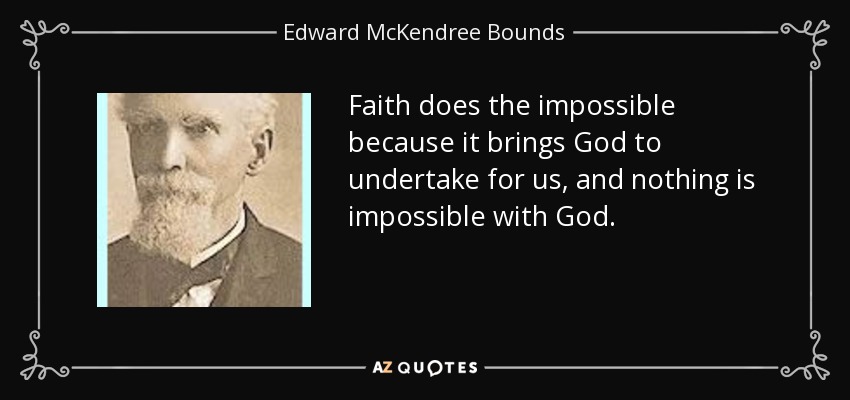Faith does the impossible because it brings God to undertake for us, and nothing is impossible with God. - Edward McKendree Bounds