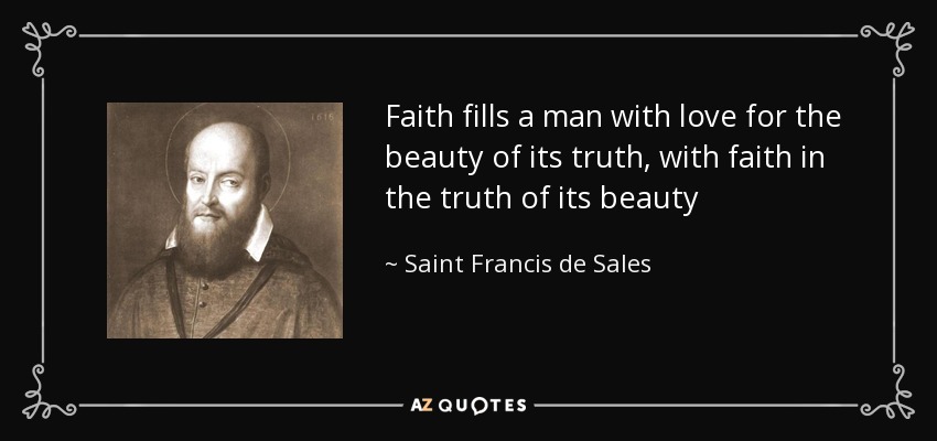Faith fills a man with love for the beauty of its truth, with faith in the truth of its beauty - Saint Francis de Sales