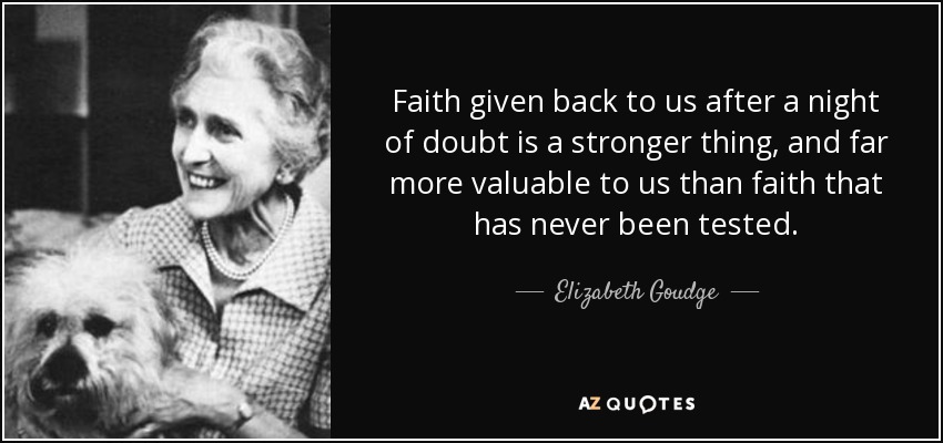 Faith given back to us after a night of doubt is a stronger thing, and far more valuable to us than faith that has never been tested. - Elizabeth Goudge