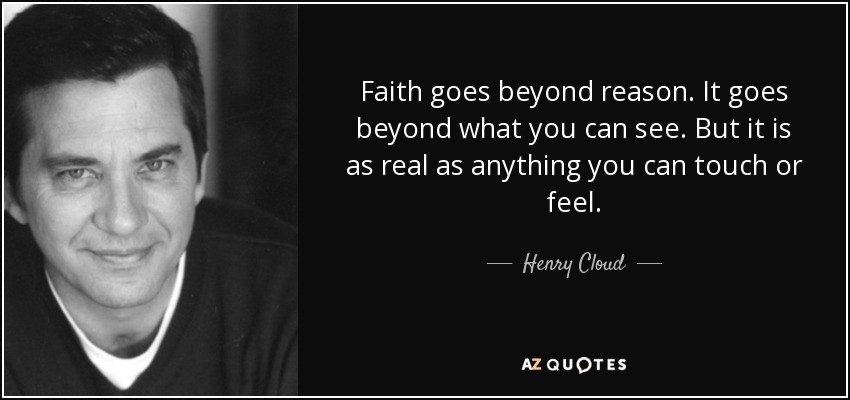 Faith goes beyond reason. It goes beyond what you can see. But it is as real as anything you can touch or feel. - Henry Cloud