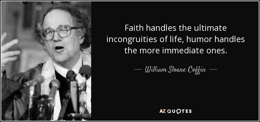 Faith handles the ultimate incongruities of life, humor handles the more immediate ones. - William Sloane Coffin