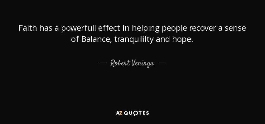 Faith has a powerfull effect In helping people recover a sense of Balance, tranquililty and hope. - Robert Veninga
