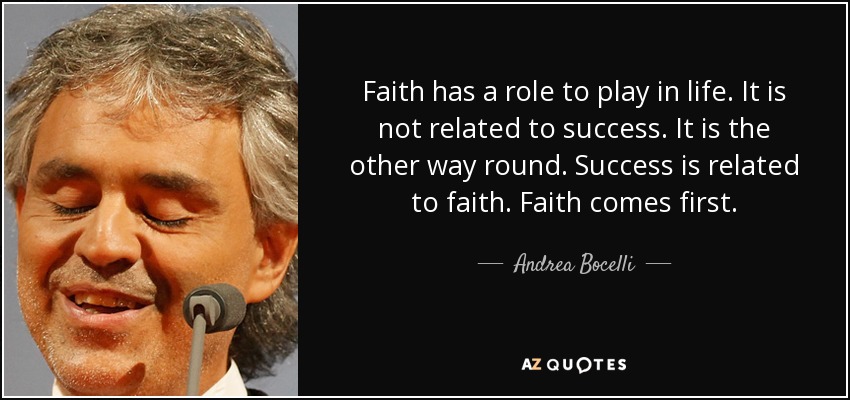 Faith has a role to play in life. It is not related to success. It is the other way round. Success is related to faith. Faith comes first. - Andrea Bocelli