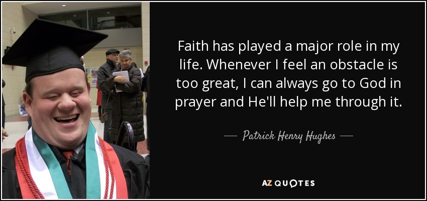 Faith has played a major role in my life. Whenever I feel an obstacle is too great, I can always go to God in prayer and He'll help me through it. - Patrick Henry Hughes
