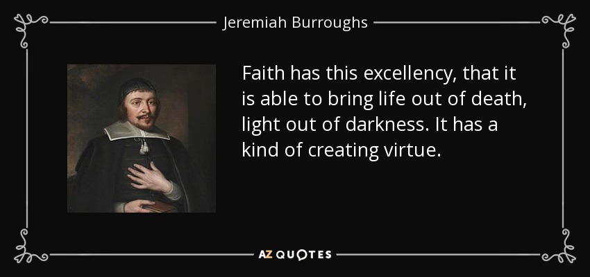 Faith has this excellency, that it is able to bring life out of death, light out of darkness. It has a kind of creating virtue. - Jeremiah Burroughs