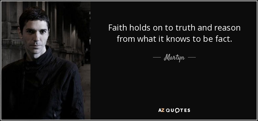Faith holds on to truth and reason from what it knows to be fact. - Martyn