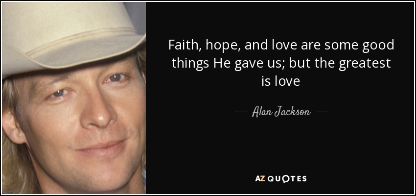 Faith, hope, and love are some good things He gave us; but the greatest is love - Alan Jackson