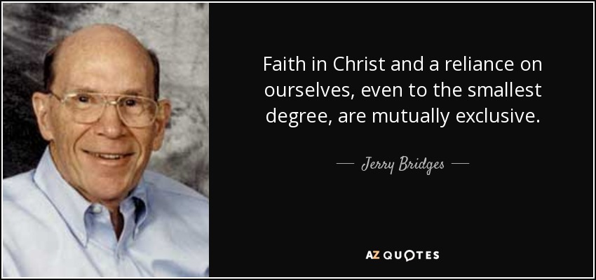 Faith in Christ and a reliance on ourselves, even to the smallest degree, are mutually exclusive. - Jerry Bridges