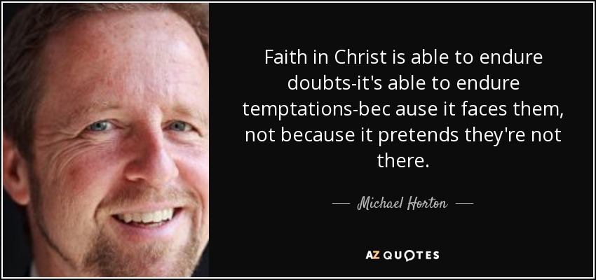 Faith in Christ is able to endure doubts-it's able to endure temptations-bec ause it faces them, not because it pretends they're not there. - Michael Horton