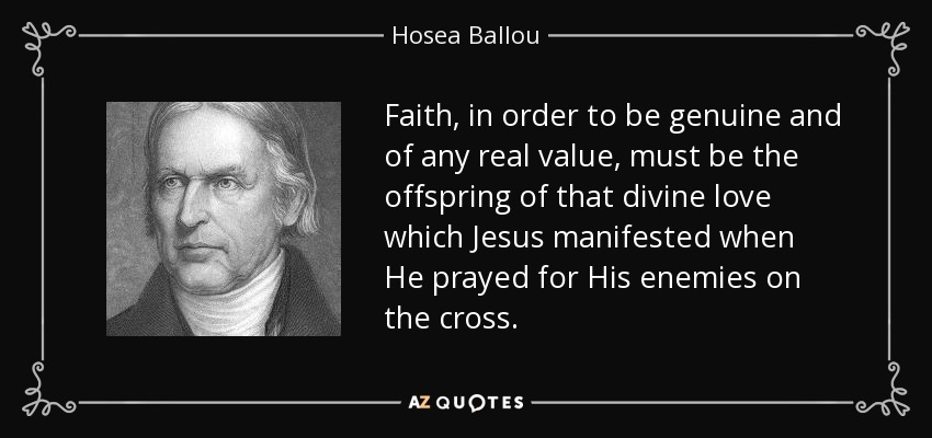Faith, in order to be genuine and of any real value, must be the offspring of that divine love which Jesus manifested when He prayed for His enemies on the cross. - Hosea Ballou