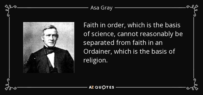 Faith in order, which is the basis of science, cannot reasonably be separated from faith in an Ordainer, which is the basis of religion. - Asa Gray