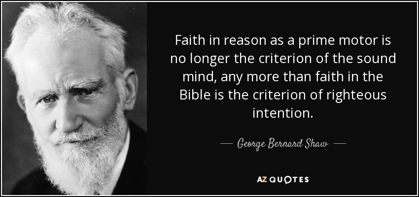 Faith in reason as a prime motor is no longer the criterion of the sound mind, any more than faith in the Bible is the criterion of righteous intention. - George Bernard Shaw