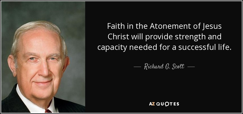 Faith in the Atonement of Jesus Christ will provide strength and capacity needed for a successful life. - Richard G. Scott