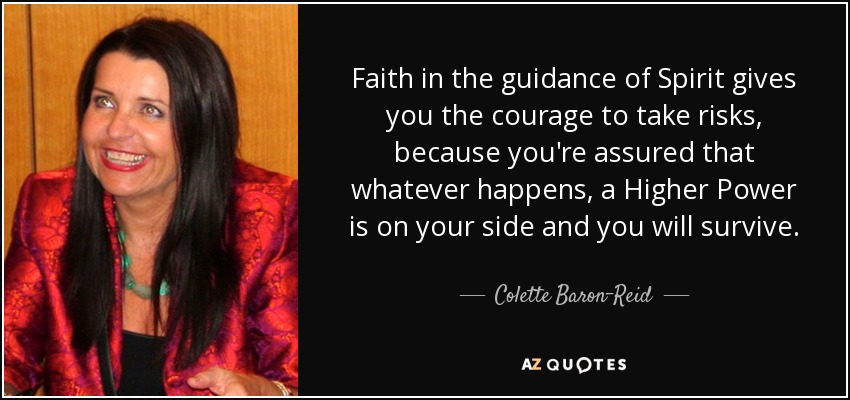 Faith in the guidance of Spirit gives you the courage to take risks, because you're assured that whatever happens, a Higher Power is on your side and you will survive. - Colette Baron-Reid