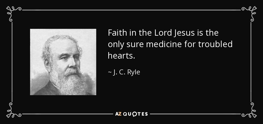 Faith in the Lord Jesus is the only sure medicine for troubled hearts. - J. C. Ryle
