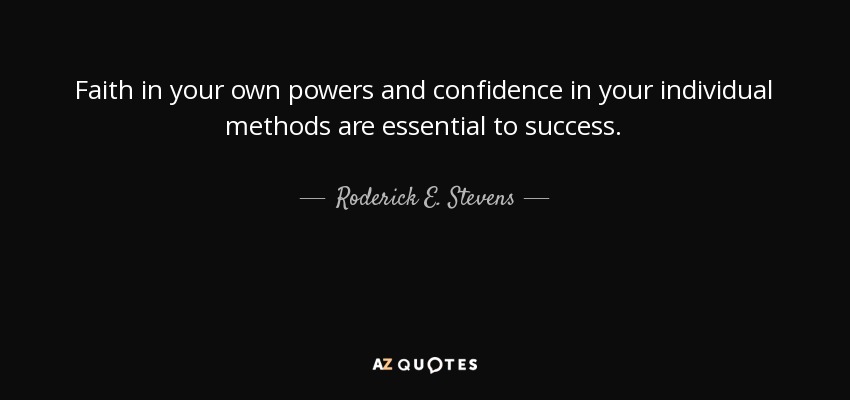 Faith in your own powers and confidence in your individual methods are essential to success. - Roderick E. Stevens