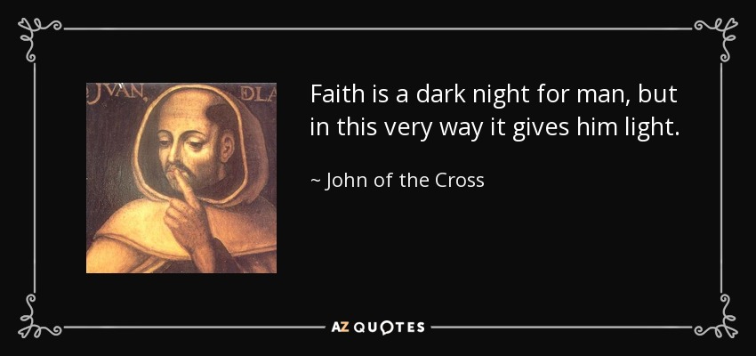 Faith is a dark night for man, but in this very way it gives him light. - John of the Cross