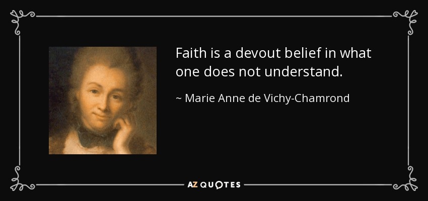 Faith is a devout belief in what one does not understand. - Marie Anne de Vichy-Chamrond, marquise du Deffand
