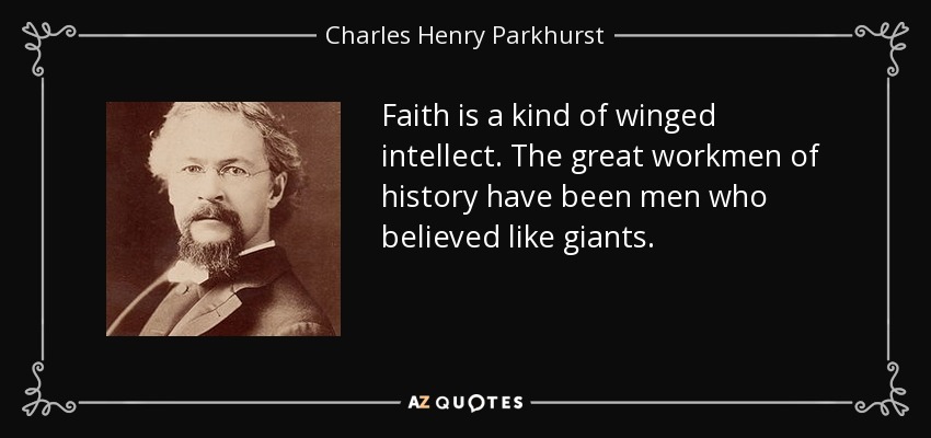 Faith is a kind of winged intellect. The great workmen of history have been men who believed like giants. - Charles Henry Parkhurst