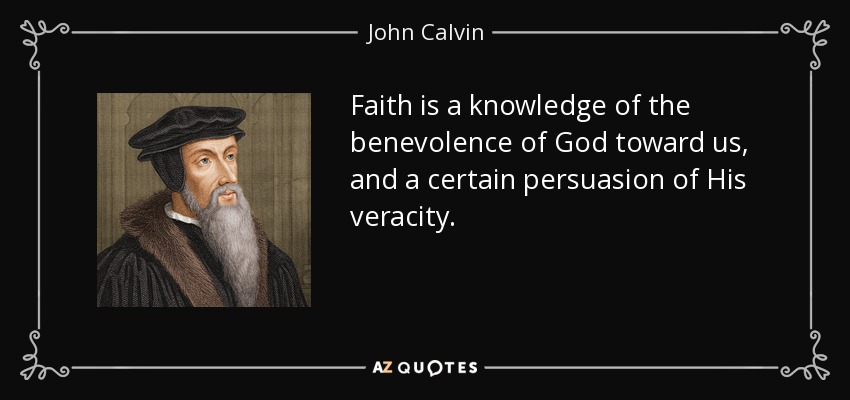 Faith is a knowledge of the benevolence of God toward us, and a certain persuasion of His veracity. - John Calvin