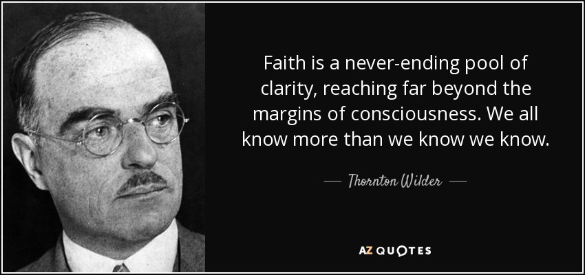 Faith is a never-ending pool of clarity, reaching far beyond the margins of consciousness. We all know more than we know we know. - Thornton Wilder