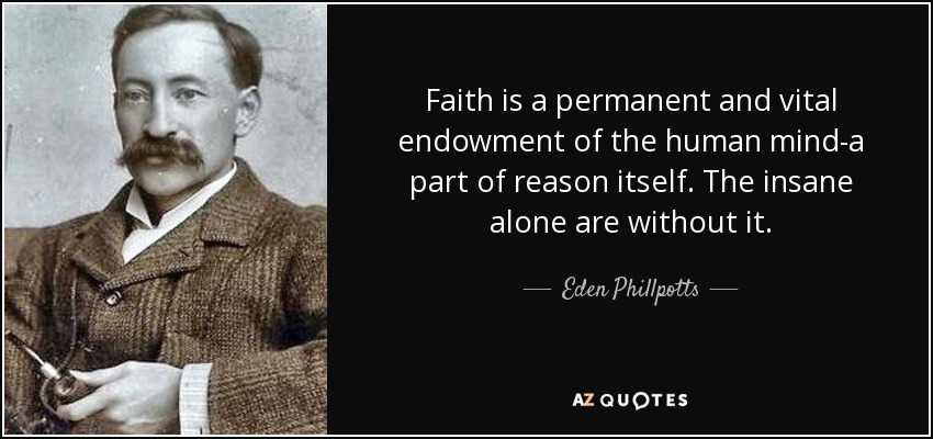 Faith is a permanent and vital endowment of the human mind-a part of reason itself. The insane alone are without it. - Eden Phillpotts