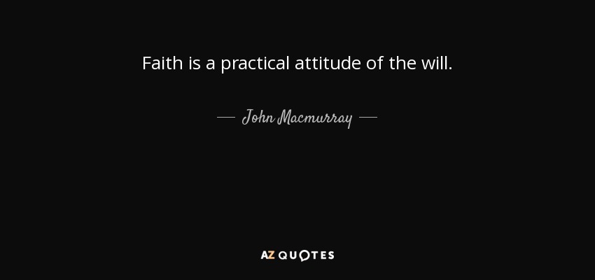 Faith is a practical attitude of the will. - John Macmurray