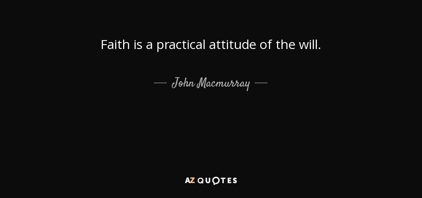 Faith is a practical attitude of the will. - John Macmurray