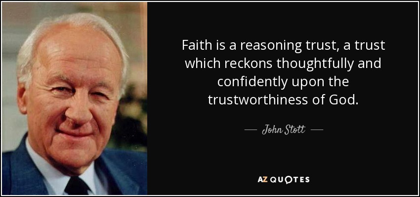 Faith is a reasoning trust, a trust which reckons thoughtfully and confidently upon the trustworthiness of God. - John Stott