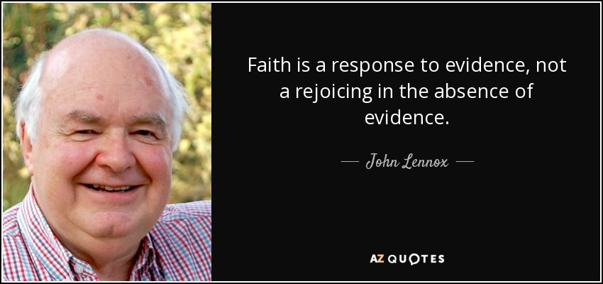 Faith is a response to evidence, not a rejoicing in the absence of evidence. - John Lennox