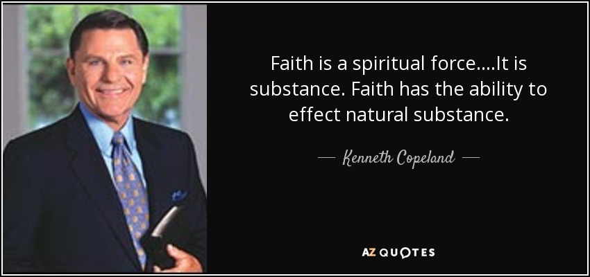 Faith is a spiritual force....It is substance. Faith has the ability to effect natural substance. - Kenneth Copeland