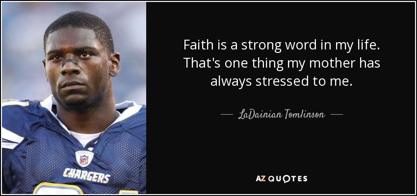 Faith is a strong word in my life. That's one thing my mother has always stressed to me. - LaDainian Tomlinson